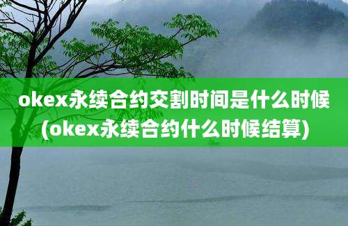 okex永续合约交割时间是什么时候(okex永续合约什么时候结算)