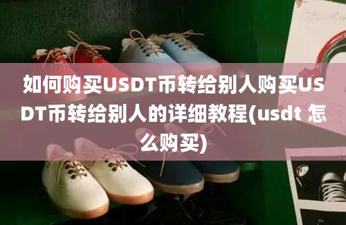 如何购买USDT币转给别人购买USDT币转给别人的详细教程(usdt 怎么购买)