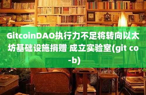 GitcoinDAO执行力不足将转向以太坊基础设施捐赠 成立实验室(git co -b)