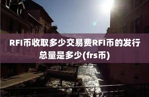 RFI币收取多少交易费RFI币的发行总量是多少(frs币)