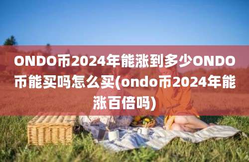 ONDO币2024年能涨到多少ONDO币能买吗怎么买(ondo币2024年能涨百倍吗)