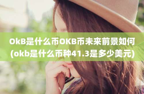 OkB是什么币OKB币未来前景如何(okb是什么币种41.3是多少美元)