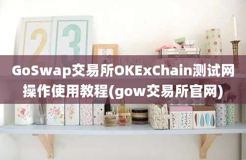 GoSwap交易所OKExChain测试网操作使用教程(gow交易所官网)