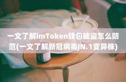 一文了解imToken钱包被盗怎么防范(一文了解新冠病毒JN.1变异株)