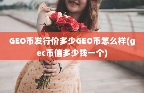 GEO币发行价多少GEO币怎么样(gec币值多少钱一个)