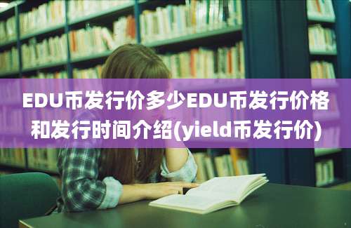 EDU币发行价多少EDU币发行价格和发行时间介绍(yield币发行价)