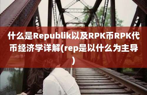 什么是Republik以及RPK币RPK代币经济学详解(rep是以什么为主导)