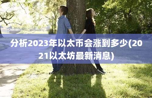 分析2023年以太币会涨到多少(2021以太坊最新消息)