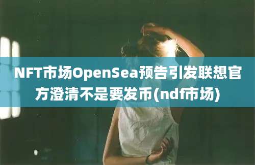 NFT市场OpenSea预告引发联想官方澄清不是要发币(ndf市场)