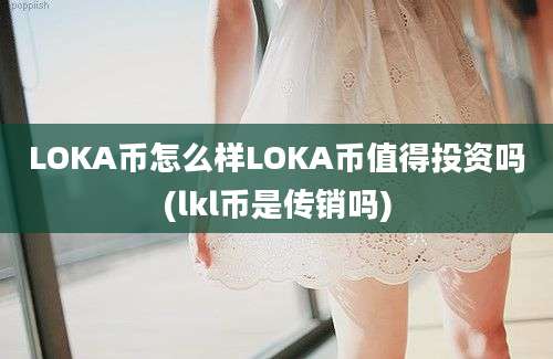 LOKA币怎么样LOKA币值得投资吗(lkl币是传销吗)