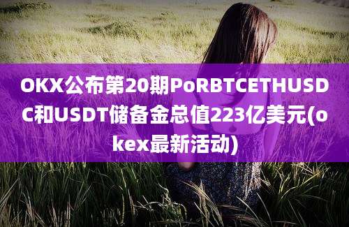 OKX公布第20期PoRBTCETHUSDC和USDT储备金总值223亿美元(okex最新活动)