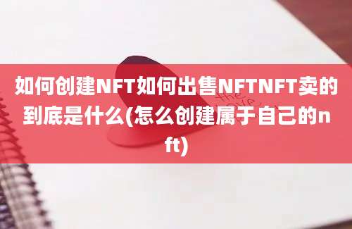 如何创建NFT如何出售NFTNFT卖的到底是什么(怎么创建属于自己的nft)