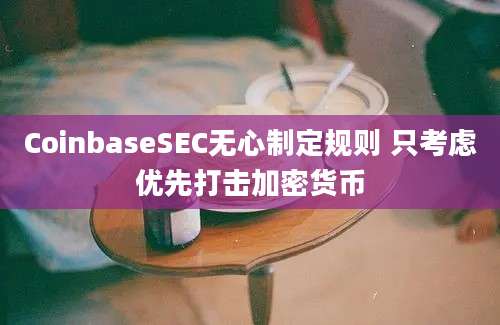 CoinbaseSEC无心制定规则 只考虑优先打击加密货币