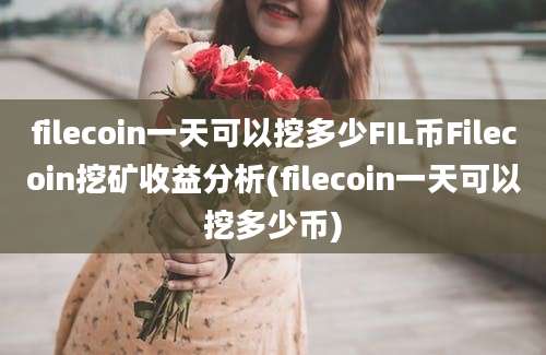 filecoin一天可以挖多少FIL币Filecoin挖矿收益分析(filecoin一天可以挖多少币)