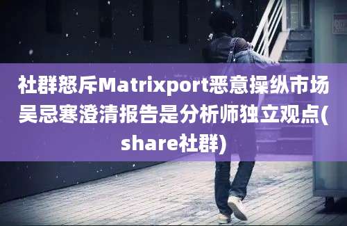 社群怒斥Matrixport恶意操纵市场吴忌寒澄清报告是分析师独立观点(share社群)