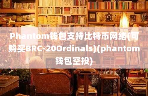 Phantom钱包支持比特币网络(可购买BRC-20Ordinals)(phantom钱包空投)