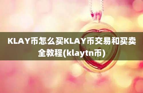 KLAY币怎么买KLAY币交易和买卖全教程(klaytn币)