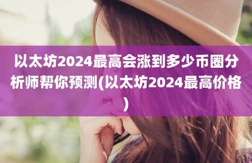 以太坊2024最高会涨到多少币圈分析师帮你预测(以太坊2024最高价格)