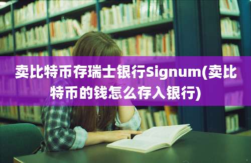 卖比特币存瑞士银行Signum(卖比特币的钱怎么存入银行)