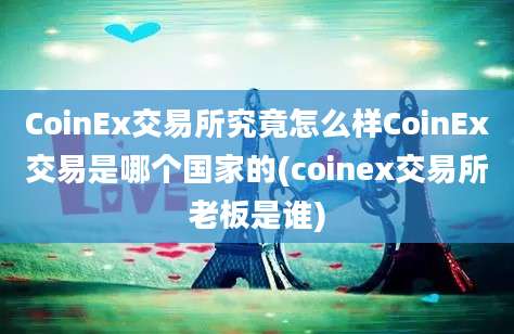 CoinEx交易所究竟怎么样CoinEx交易是哪个国家的(coinex交易所老板是谁)