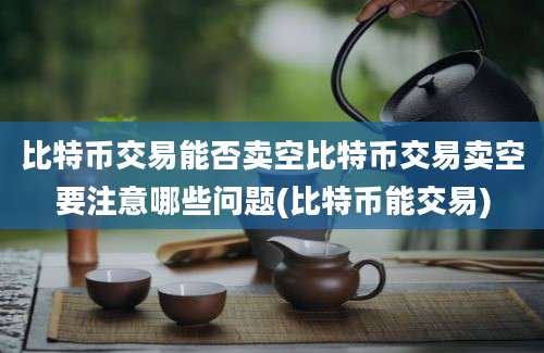 比特币交易能否卖空比特币交易卖空要注意哪些问题(比特币能交易)