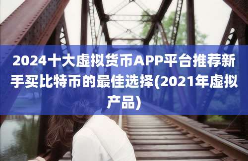 2024十大虚拟货币APP平台推荐新手买比特币的最佳选择(2021年虚拟产品)