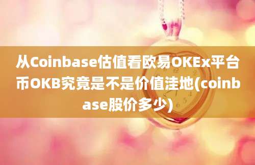 从Coinbase估值看欧易OKEx平台币OKB究竟是不是价值洼地(coinbase股价多少)