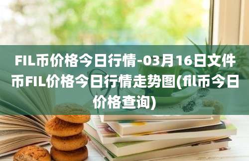 FIL币价格今日行情-03月16日文件币FIL价格今日行情走势图(fil币今日价格查询)