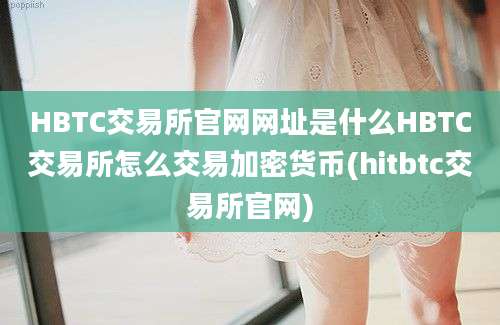 HBTC交易所官网网址是什么HBTC交易所怎么交易加密货币(hitbtc交易所官网)