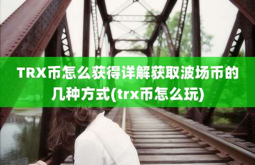 TRX币怎么获得详解获取波场币的几种方式(trx币怎么玩)