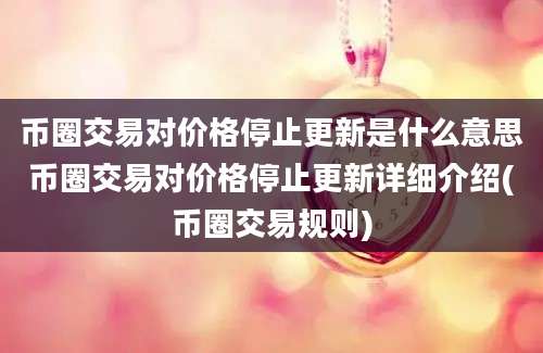 币圈交易对价格停止更新是什么意思币圈交易对价格停止更新详细介绍(币圈交易规则)