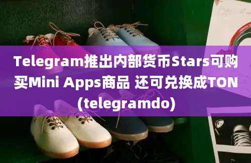 Telegram推出内部货币Stars可购买Mini Apps商品 还可兑换成TON(telegramdo)