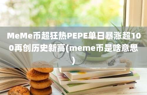 MeMe币超狂热PEPE单日暴涨超100再创历史新高(meme币是啥意思)