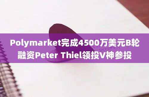 Polymarket完成4500万美元B轮融资Peter Thiel领投V神参投