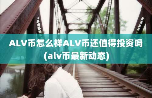 ALV币怎么样ALV币还值得投资吗(alv币最新动态)