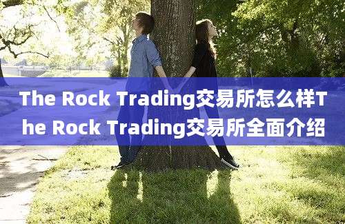 The Rock Trading交易所怎么样The Rock Trading交易所全面介绍