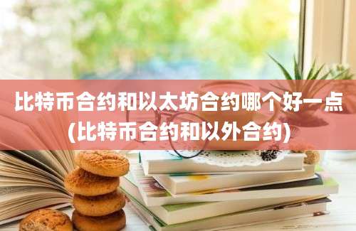 比特币合约和以太坊合约哪个好一点(比特币合约和以外合约)