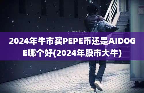 2024年牛市买PEPE币还是AIDOGE哪个好(2024年股市大牛)