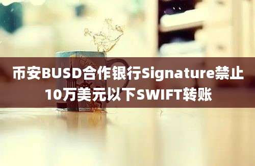 币安BUSD合作银行Signature禁止10万美元以下SWIFT转账