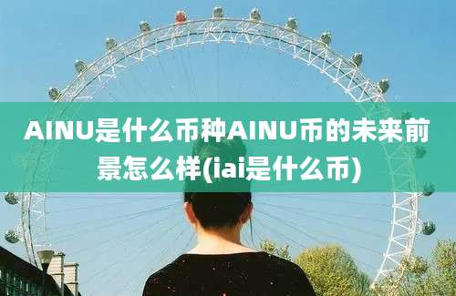 AINU是什么币种AINU币的未来前景怎么样(iai是什么币)