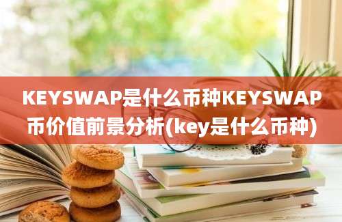 KEYSWAP是什么币种KEYSWAP币价值前景分析(key是什么币种)