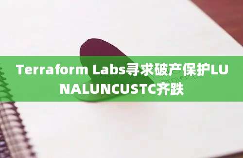 Terraform Labs寻求破产保护LUNALUNCUSTC齐跌