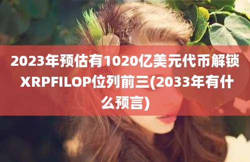 2023年预估有1020亿美元代币解锁 XRPFILOP位列前三(2033年有什么预言)