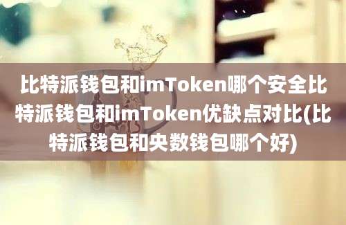 比特派钱包和imToken哪个安全比特派钱包和imToken优缺点对比(比特派钱包和央数钱包哪个好)