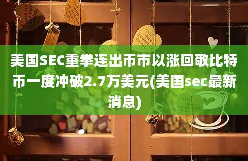 美国SEC重拳连出币市以涨回敬比特币一度冲破2.7万美元(美国sec最新消息)