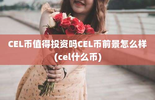 CEL币值得投资吗CEL币前景怎么样(cel什么币)