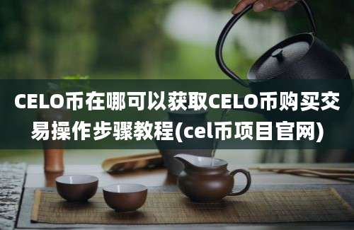 CELO币在哪可以获取CELO币购买交易操作步骤教程(cel币项目官网)