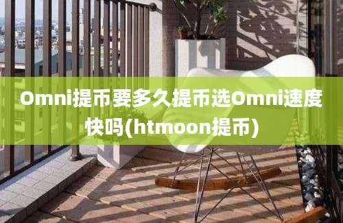 Omni提币要多久提币选Omni速度快吗(htmoon提币)