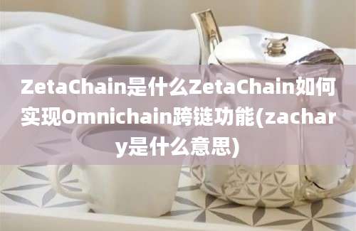 ZetaChain是什么ZetaChain如何实现Omnichain跨链功能(zachary是什么意思)