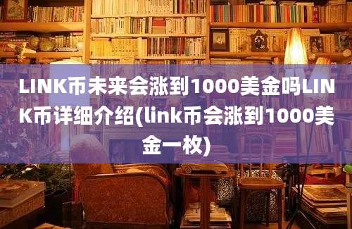 LINK币未来会涨到1000美金吗LINK币详细介绍(link币会涨到1000美金一枚)